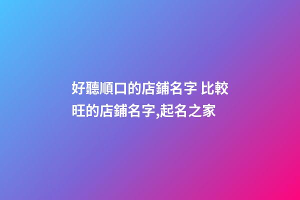 好聽順口的店鋪名字 比較旺的店鋪名字,起名之家-第1張-店鋪起名-玄機派